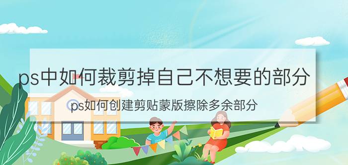 ps中如何裁剪掉自己不想要的部分 ps如何创建剪贴蒙版擦除多余部分？